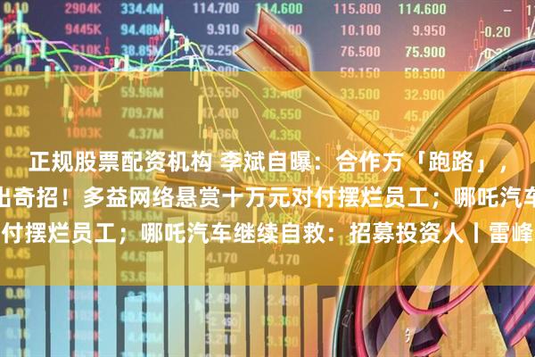 正规股票配资机构 李斌自曝：合作方「跑路」，蔚来芯片提前突围；再出奇招！多益网络悬赏十万元对付摆烂员工；哪吒汽车继续自救：招募投资人丨雷峰早报