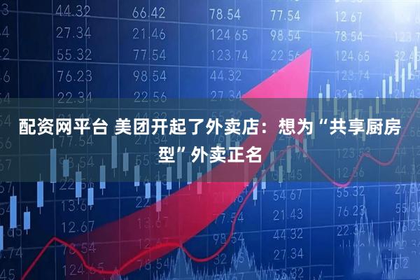 配资网平台 美团开起了外卖店：想为“共享厨房型”外卖正名
