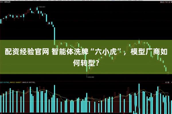 配资经验官网 智能体洗牌“六小虎”，模型厂商如何转型？
