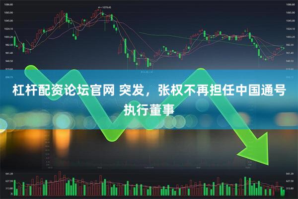 杠杆配资论坛官网 突发，张权不再担任中国通号执行董事