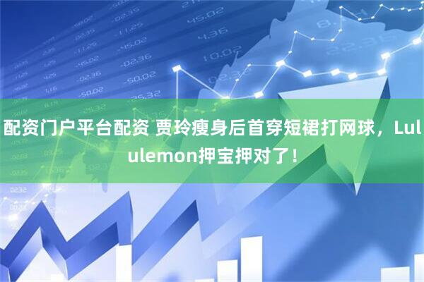 配资门户平台配资 贾玲瘦身后首穿短裙打网球，Lululemon押宝押对了！