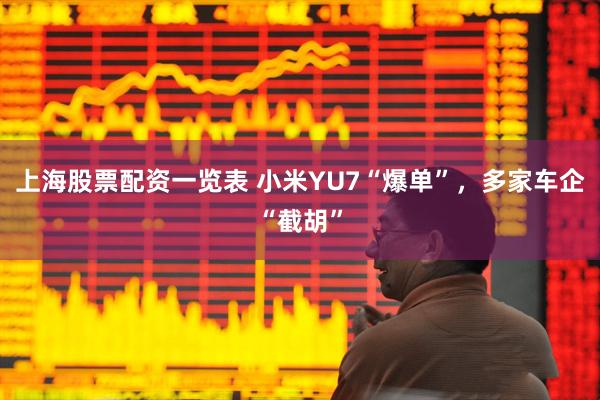 上海股票配资一览表 小米YU7“爆单”，多家车企“截胡”