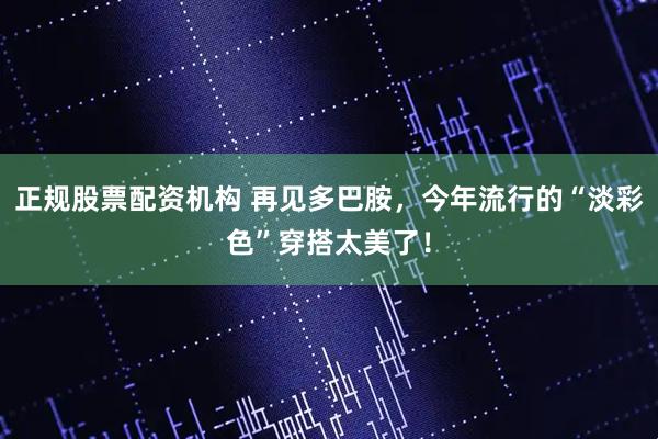 正规股票配资机构 再见多巴胺，今年流行的“淡彩色”穿搭太美了！