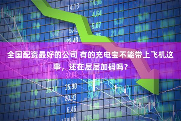 全国配资最好的公司 有的充电宝不能带上飞机这事，还在层层加码吗？