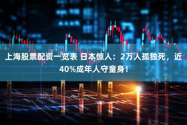 上海股票配资一览表 日本惊人：2万人孤独死，近40%成年人守童身！