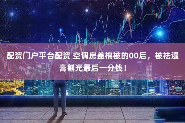 配资门户平台配资 空调房盖棉被的00后，被祛湿膏割光最后一分钱！