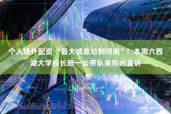 个人场外配资 “最大诚意给到河南”！本周六西湖大学校长施一公带队来郑州宣讲