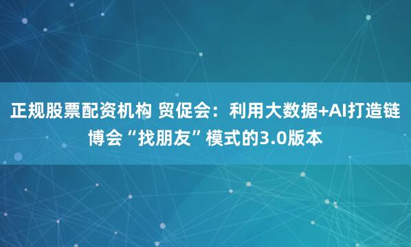 正规股票配资机构 贸促会：利用大数据+AI打造链博会“找朋友”模式的3.0版本