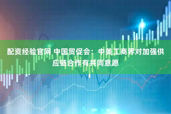 配资经验官网 中国贸促会：中美工商界对加强供应链合作有共同意愿