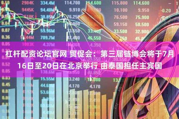 杠杆配资论坛官网 贸促会：第三届链博会将于7月16日至20日在北京举行 由泰国担任主宾国