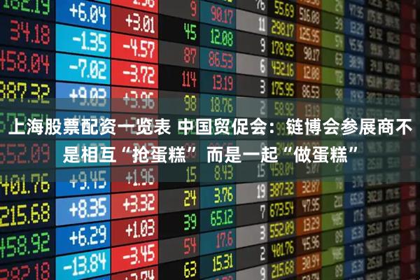 上海股票配资一览表 中国贸促会：链博会参展商不是相互“抢蛋糕” 而是一起“做蛋糕”