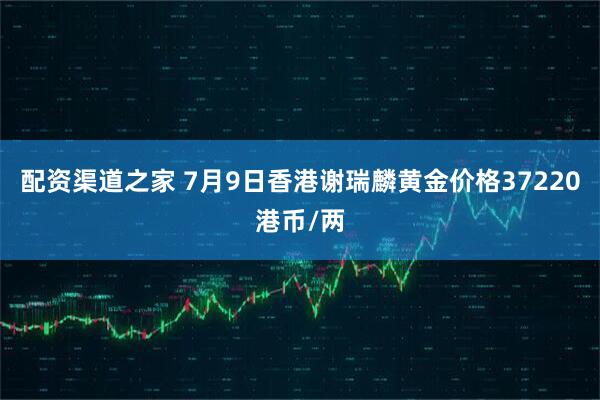配资渠道之家 7月9日香港谢瑞麟黄金价格37220港币/两
