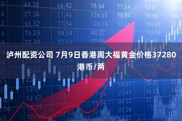 泸州配资公司 7月9日香港周大福黄金价格37280港币/两