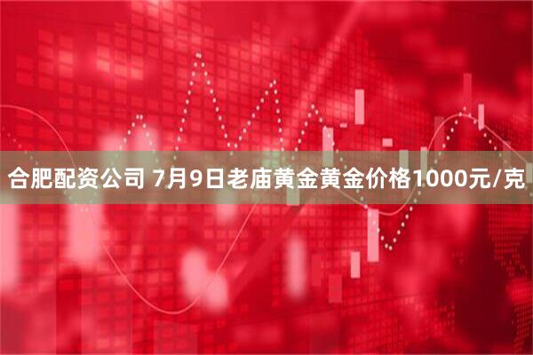 合肥配资公司 7月9日老庙黄金黄金价格1000元/克
