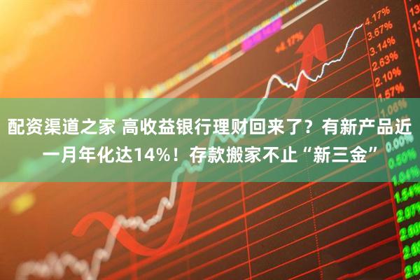 配资渠道之家 高收益银行理财回来了？有新产品近一月年化达14%！存款搬家不止“新三金”