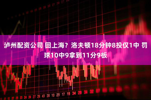 泸州配资公司 回上海？洛夫顿18分钟8投仅1中 罚球10中9拿到11分9板