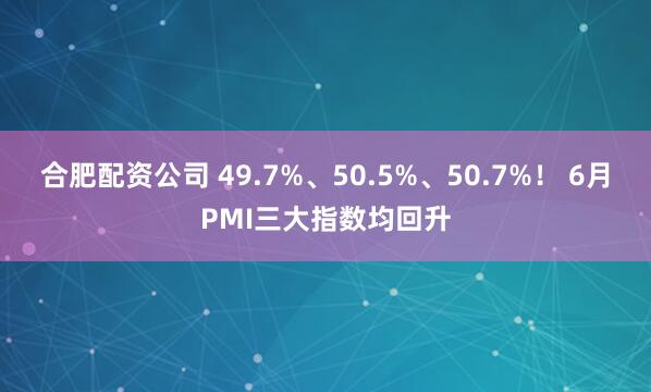 合肥配资公司 49.7%、50.5%、50.7%！ 6月PMI三大指数均回升
