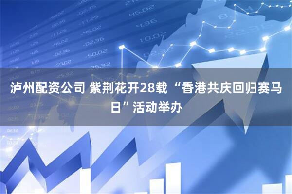 泸州配资公司 紫荆花开28载 “香港共庆回归赛马日”活动举办