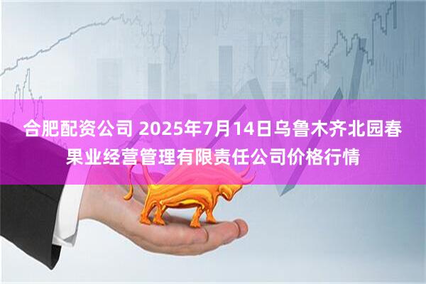 合肥配资公司 2025年7月14日乌鲁木齐北园春果业经营管理有限责任公司价格行情