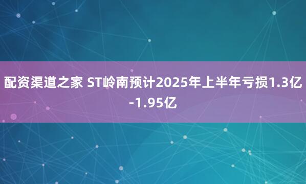 配资渠道之家 ST岭南预计2025年上半年亏损1.3亿-1.95亿