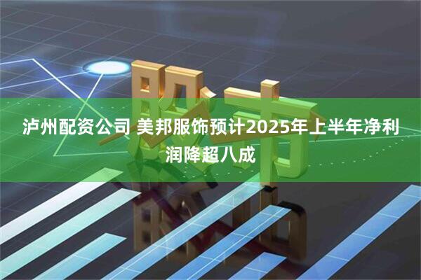 泸州配资公司 美邦服饰预计2025年上半年净利润降超八成