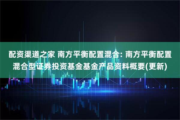 配资渠道之家 南方平衡配置混合: 南方平衡配置混合型证券投资基金基金产品资料概要(更新)