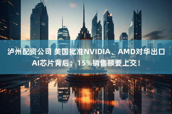 泸州配资公司 美国批准NVIDIA、AMD对华出口AI芯片背后：15%销售额要上交！