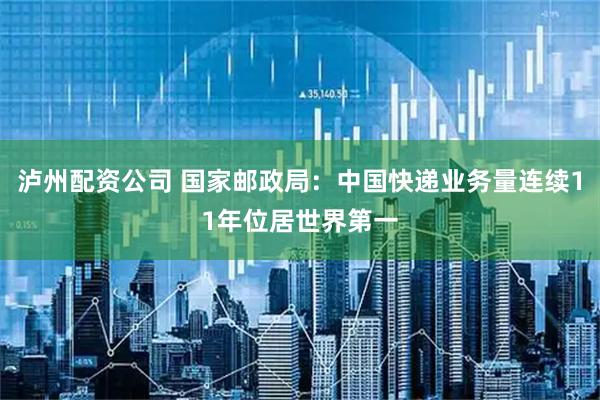 泸州配资公司 国家邮政局：中国快递业务量连续11年位居世界第一