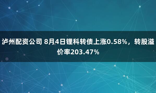 泸州配资公司 8月4日锂科转债上涨0.58%，转股溢价率203.47%