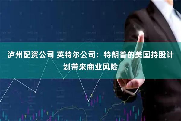 泸州配资公司 英特尔公司：特朗普的美国持股计划带来商业风险