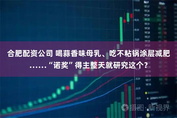 合肥配资公司 喝蒜香味母乳、吃不粘锅涂层减肥……“诺奖”得主整天就研究这个？