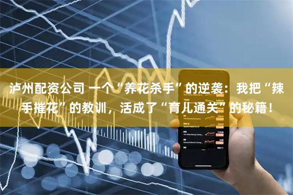泸州配资公司 一个“养花杀手”的逆袭：我把“辣手摧花”的教训，活成了“育儿通关”的秘籍！