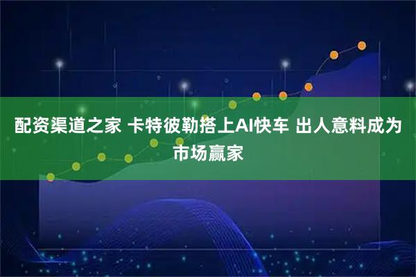 配资渠道之家 卡特彼勒搭上AI快车 出人意料成为市场赢家