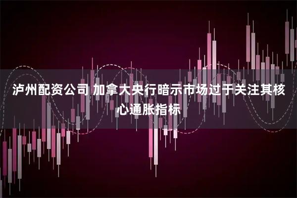泸州配资公司 加拿大央行暗示市场过于关注其核心通胀指标