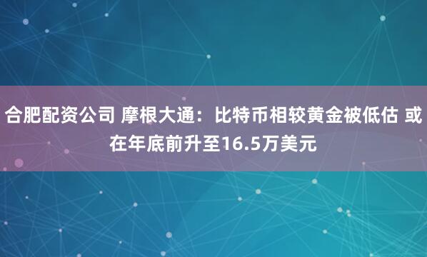 合肥配资公司 摩根大通：比特币相较黄金被低估 或在年底前升至16.5万美元