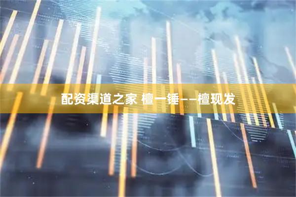 配资渠道之家 檀一锤——檀现发