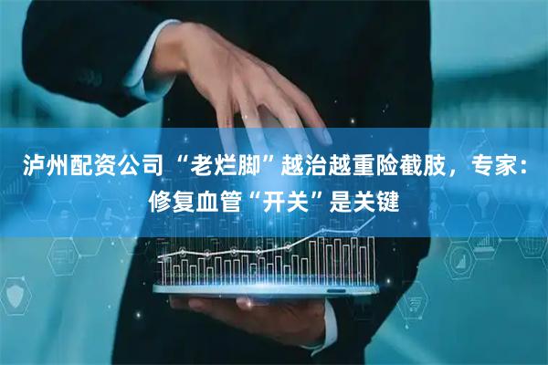 泸州配资公司 “老烂脚”越治越重险截肢，专家：修复血管“开关”是关键
