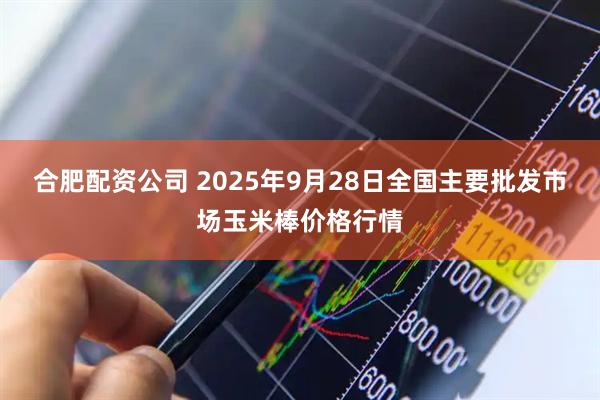 合肥配资公司 2025年9月28日全国主要批发市场玉米棒价格行情