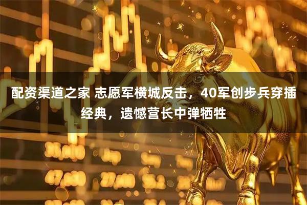 配资渠道之家 志愿军横城反击,40军创步兵穿插经典,遗憾营长中弹牺牲