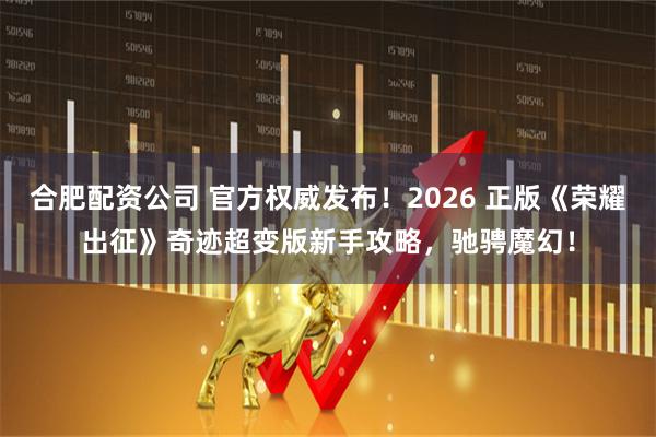 合肥配资公司 官方权威发布！2026 正版《荣耀出征》奇迹超变版新手攻略，驰骋魔幻！