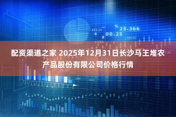 配资渠道之家 2025年12月31日长沙马王堆农产品股份有限公司价格行情