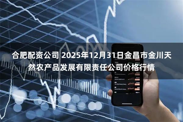 合肥配资公司 2025年12月31日金昌市金川天然农产品发展有限责任公司价格行情