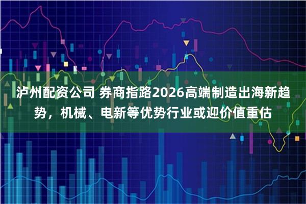 泸州配资公司 券商指路2026高端制造出海新趋势，机械、电新等优势行业或迎价值重估