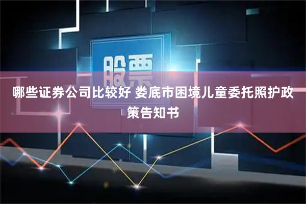 哪些证券公司比较好 娄底市困境儿童委托照护政策告知书