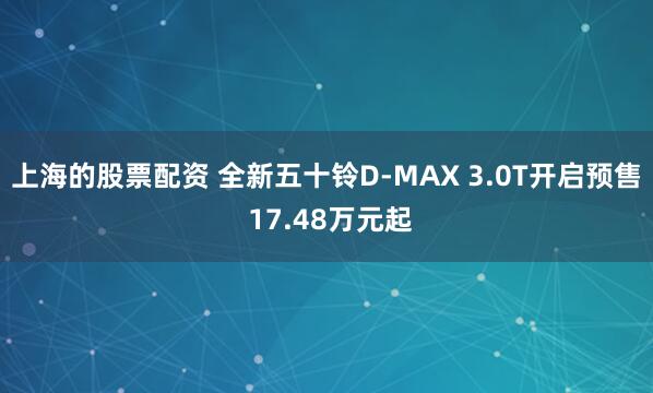上海的股票配资 全新五十铃D-MAX 3.0T开启预售 17.48万元起