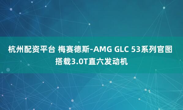 杭州配资平台 梅赛德斯-AMG GLC 53系列官图 搭载3.0T直六发动机