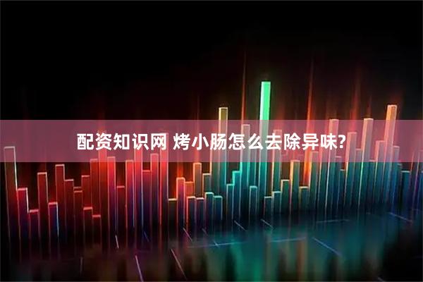 配资知识网 烤小肠怎么去除异味?