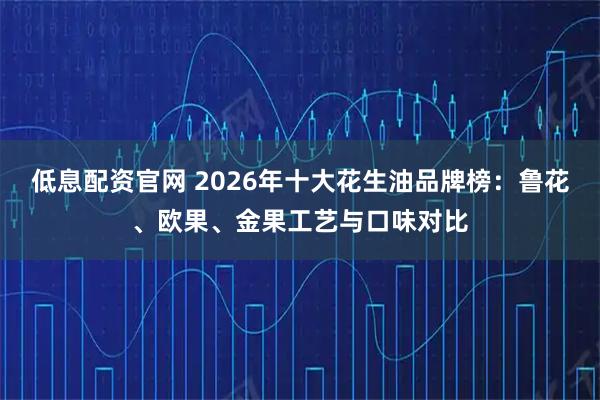 低息配资官网 2026年十大花生油品牌榜：鲁花、欧果、金果工艺与口味对比