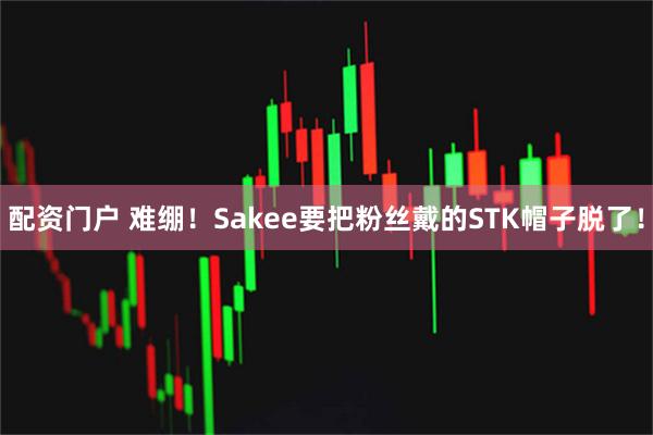 配资门户 难绷！Sakee要把粉丝戴的STK帽子脱了！