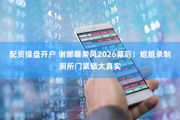 配资操盘开户 谢娜曝乘风2026幕后！姐姐录制厕所门紧锁太真实